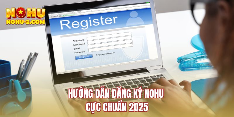 Hướng dẫn đăng ký NOHU cực chuẩn 2025