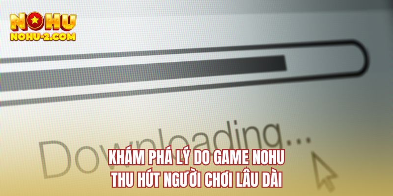 Khám phá lý do game NOHU thu hút người chơi lâu dài