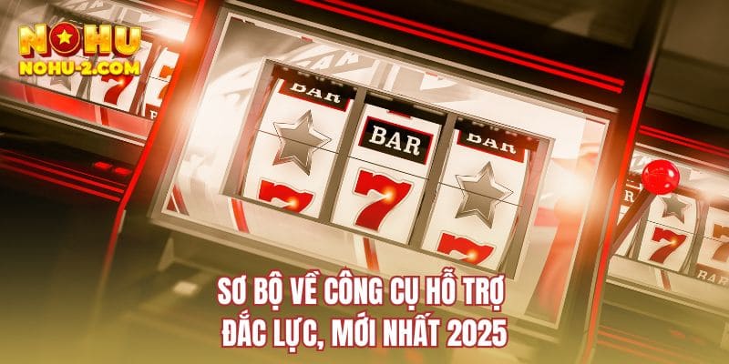 Sơ bộ về công cụ hỗ trợ đắc lực, mới nhất 2025