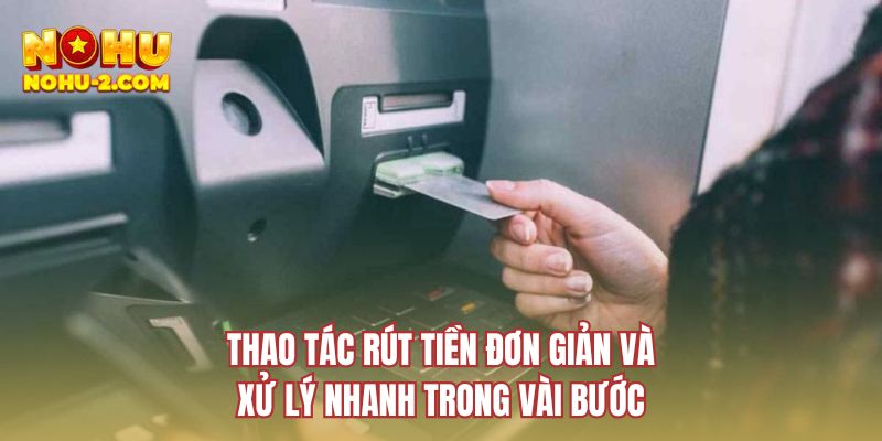 Thao tác rút tiền đơn giản và xử lý nhanh trong vài bước